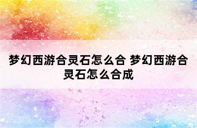 梦幻西游合灵石怎么合 梦幻西游合灵石怎么合成